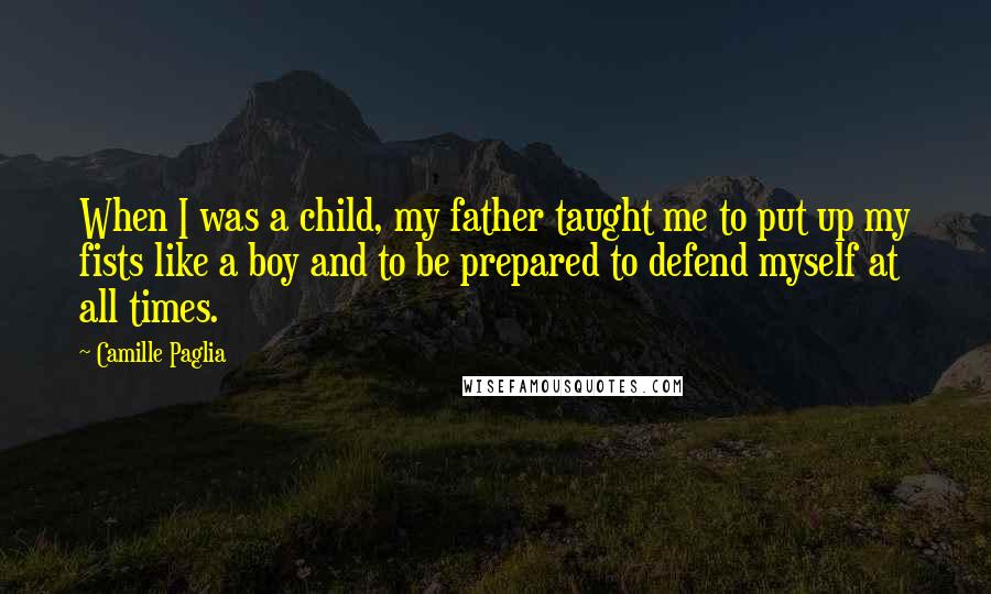 Camille Paglia Quotes: When I was a child, my father taught me to put up my fists like a boy and to be prepared to defend myself at all times.