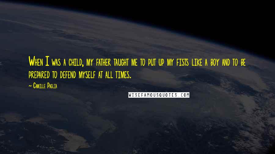 Camille Paglia Quotes: When I was a child, my father taught me to put up my fists like a boy and to be prepared to defend myself at all times.