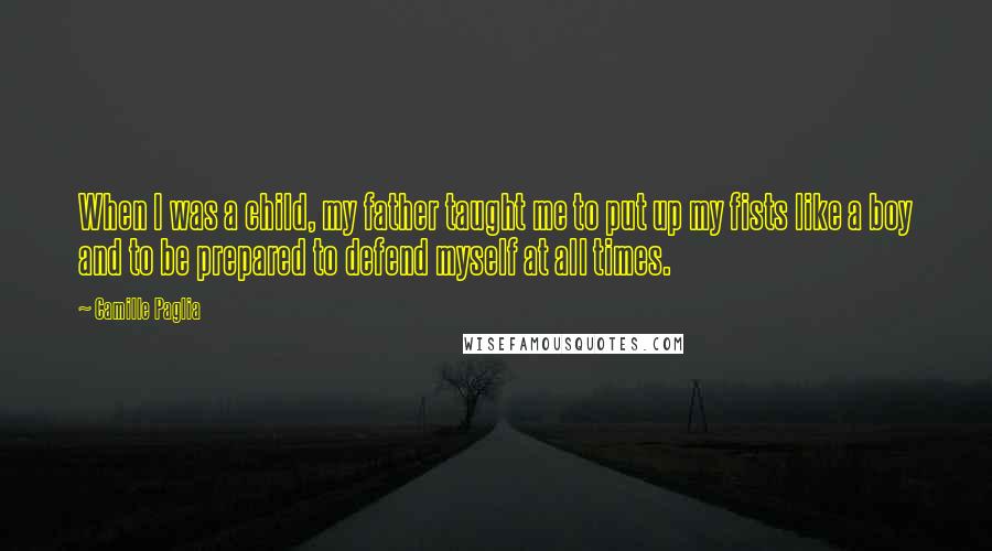 Camille Paglia Quotes: When I was a child, my father taught me to put up my fists like a boy and to be prepared to defend myself at all times.