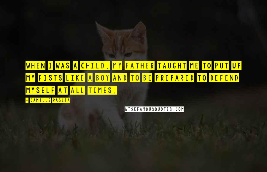 Camille Paglia Quotes: When I was a child, my father taught me to put up my fists like a boy and to be prepared to defend myself at all times.