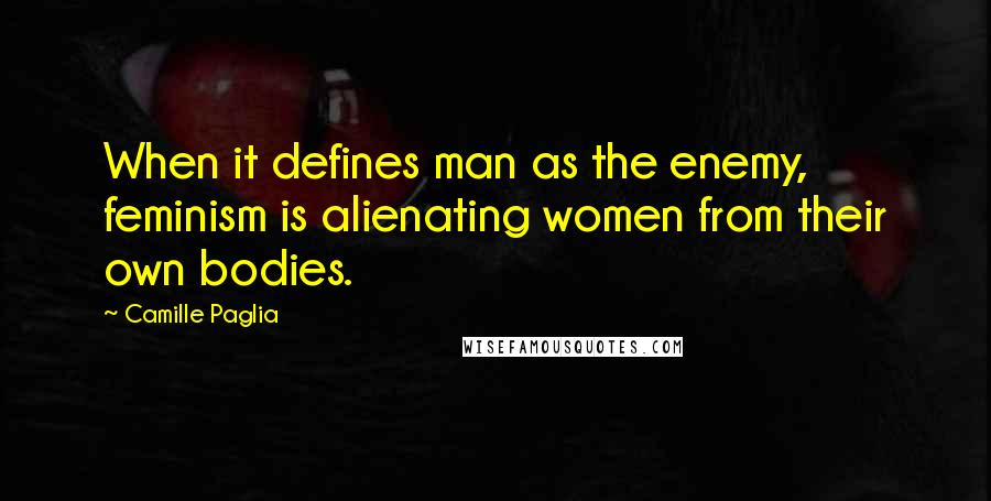 Camille Paglia Quotes: When it defines man as the enemy, feminism is alienating women from their own bodies.
