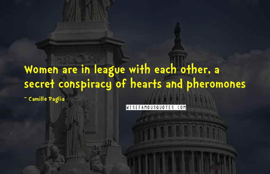 Camille Paglia Quotes: Women are in league with each other, a secret conspiracy of hearts and pheromones