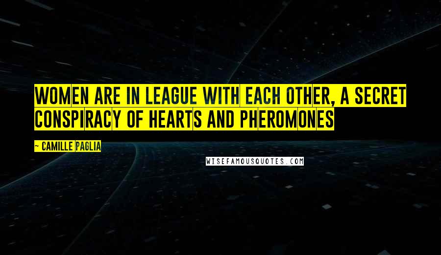 Camille Paglia Quotes: Women are in league with each other, a secret conspiracy of hearts and pheromones