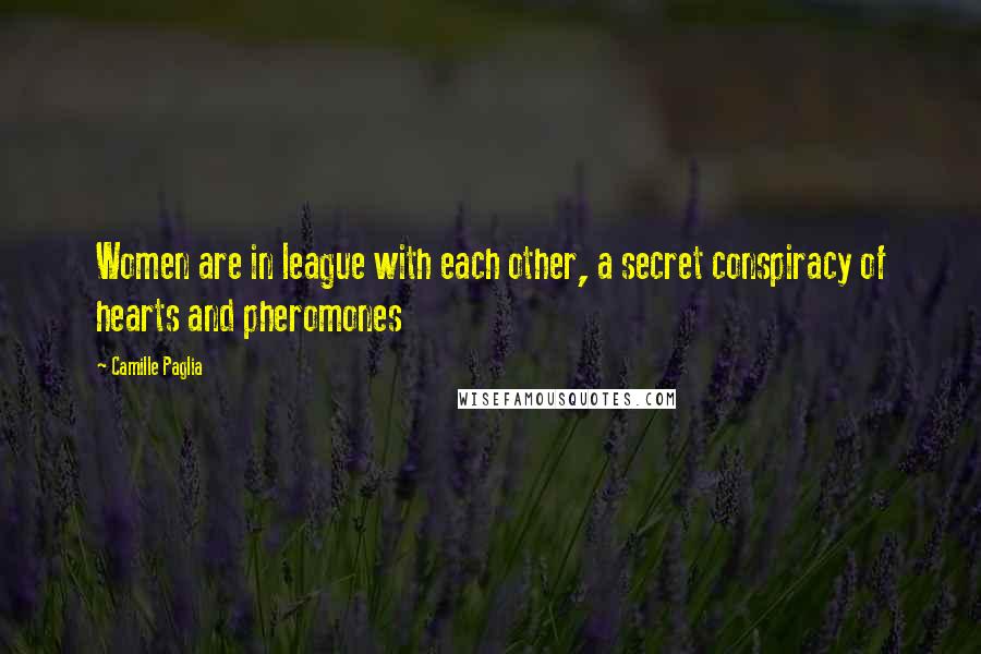 Camille Paglia Quotes: Women are in league with each other, a secret conspiracy of hearts and pheromones
