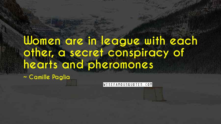 Camille Paglia Quotes: Women are in league with each other, a secret conspiracy of hearts and pheromones