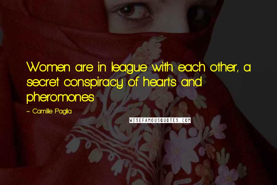 Camille Paglia Quotes: Women are in league with each other, a secret conspiracy of hearts and pheromones