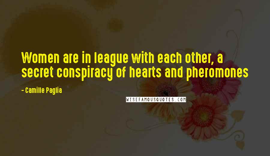 Camille Paglia Quotes: Women are in league with each other, a secret conspiracy of hearts and pheromones
