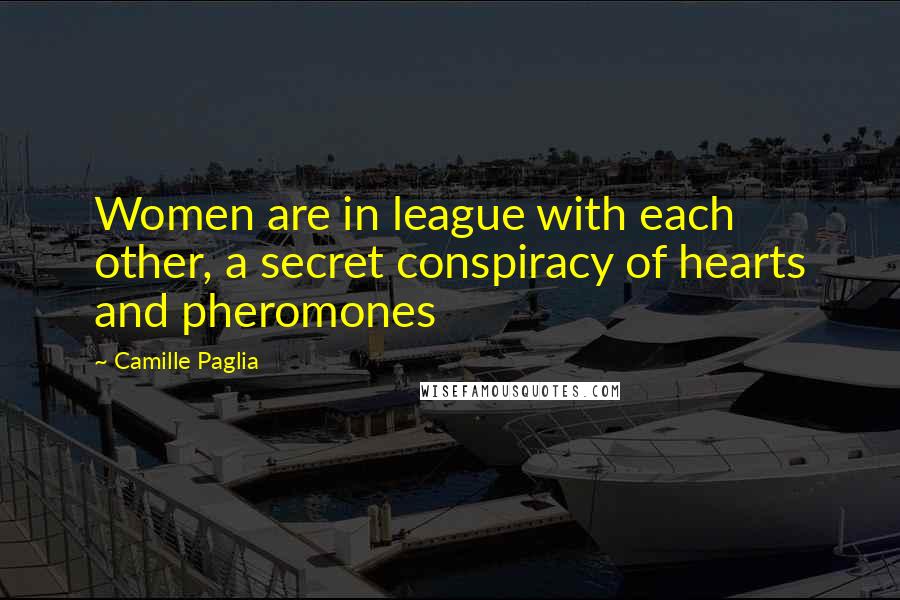Camille Paglia Quotes: Women are in league with each other, a secret conspiracy of hearts and pheromones