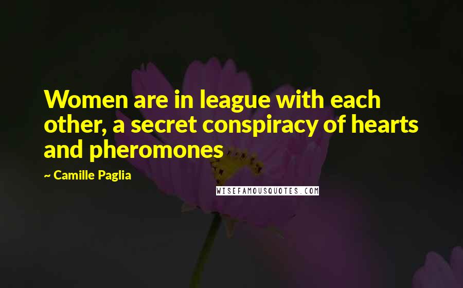 Camille Paglia Quotes: Women are in league with each other, a secret conspiracy of hearts and pheromones