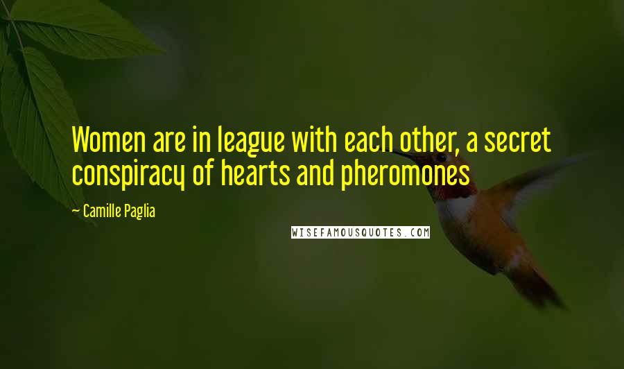 Camille Paglia Quotes: Women are in league with each other, a secret conspiracy of hearts and pheromones