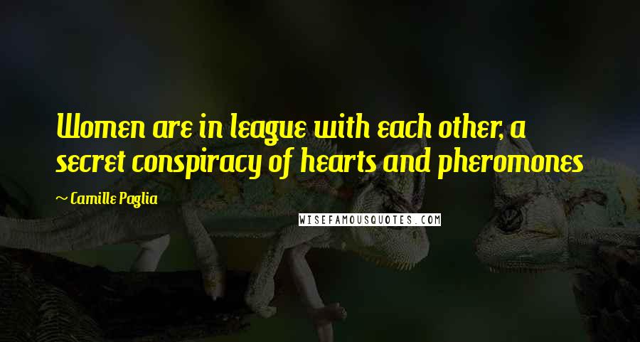 Camille Paglia Quotes: Women are in league with each other, a secret conspiracy of hearts and pheromones