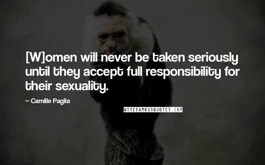 Camille Paglia Quotes: [W]omen will never be taken seriously until they accept full responsibility for their sexuality.