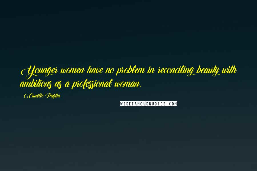 Camille Paglia Quotes: Younger women have no problem in reconciling beauty with ambitions as a professional woman.