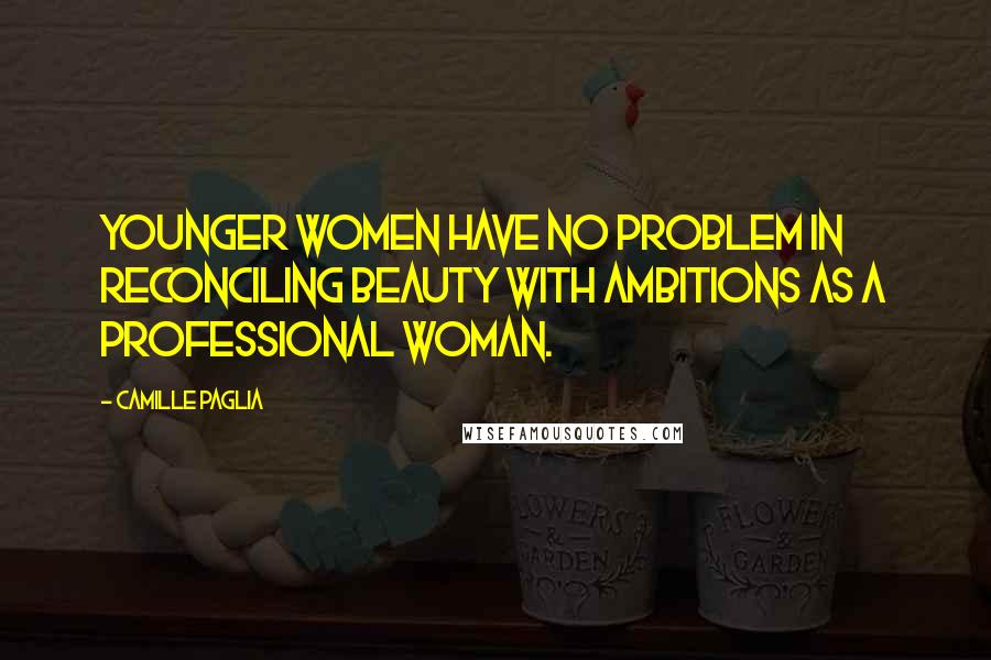Camille Paglia Quotes: Younger women have no problem in reconciling beauty with ambitions as a professional woman.