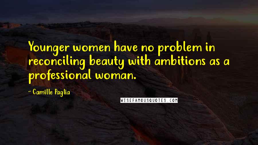 Camille Paglia Quotes: Younger women have no problem in reconciling beauty with ambitions as a professional woman.