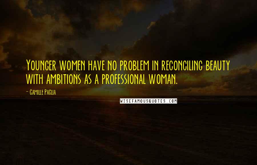 Camille Paglia Quotes: Younger women have no problem in reconciling beauty with ambitions as a professional woman.