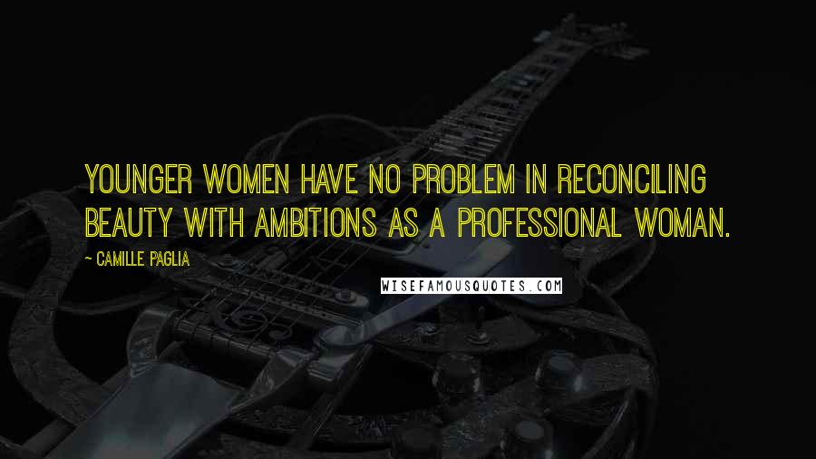 Camille Paglia Quotes: Younger women have no problem in reconciling beauty with ambitions as a professional woman.