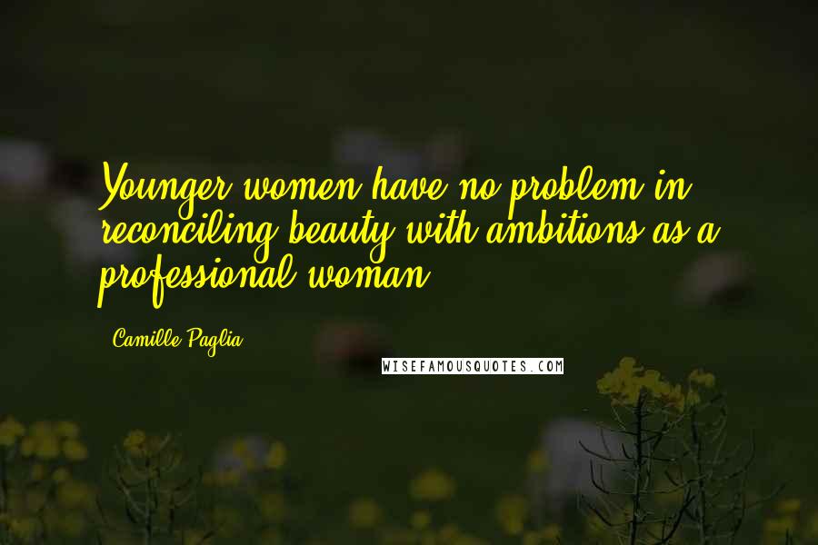 Camille Paglia Quotes: Younger women have no problem in reconciling beauty with ambitions as a professional woman.