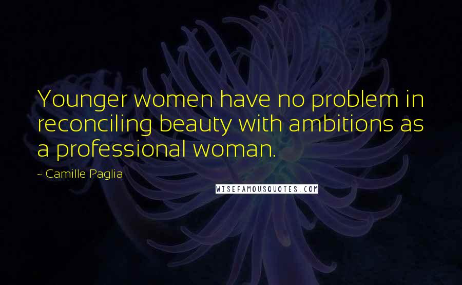 Camille Paglia Quotes: Younger women have no problem in reconciling beauty with ambitions as a professional woman.