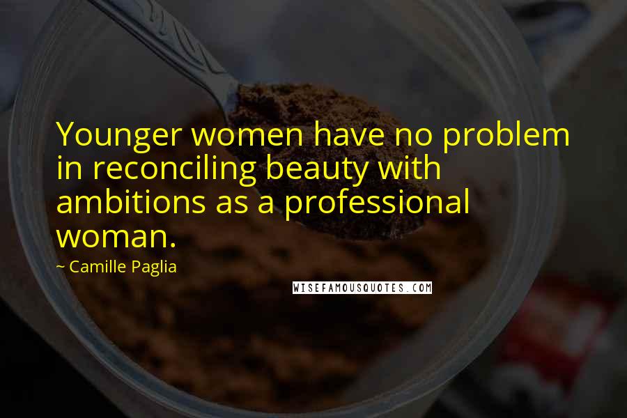 Camille Paglia Quotes: Younger women have no problem in reconciling beauty with ambitions as a professional woman.