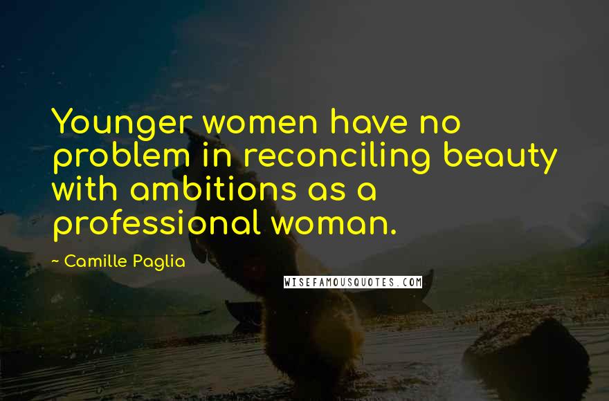 Camille Paglia Quotes: Younger women have no problem in reconciling beauty with ambitions as a professional woman.