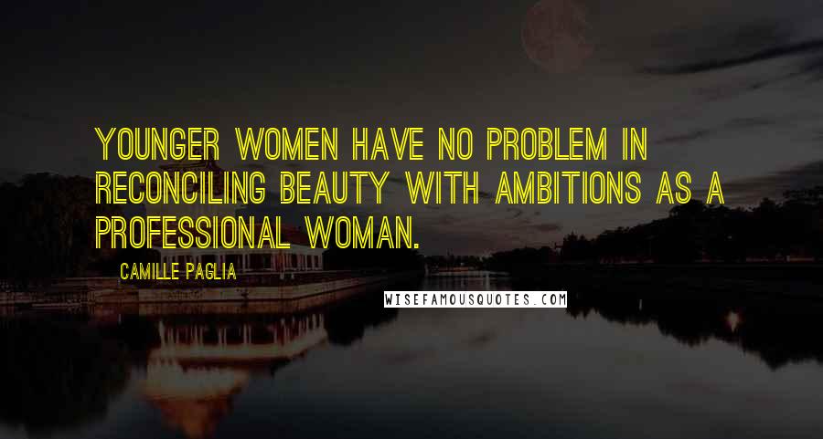 Camille Paglia Quotes: Younger women have no problem in reconciling beauty with ambitions as a professional woman.