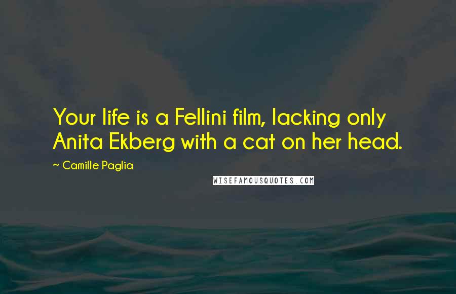 Camille Paglia Quotes: Your life is a Fellini film, lacking only Anita Ekberg with a cat on her head.