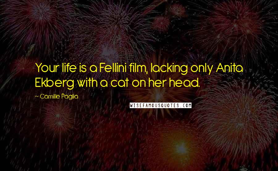 Camille Paglia Quotes: Your life is a Fellini film, lacking only Anita Ekberg with a cat on her head.