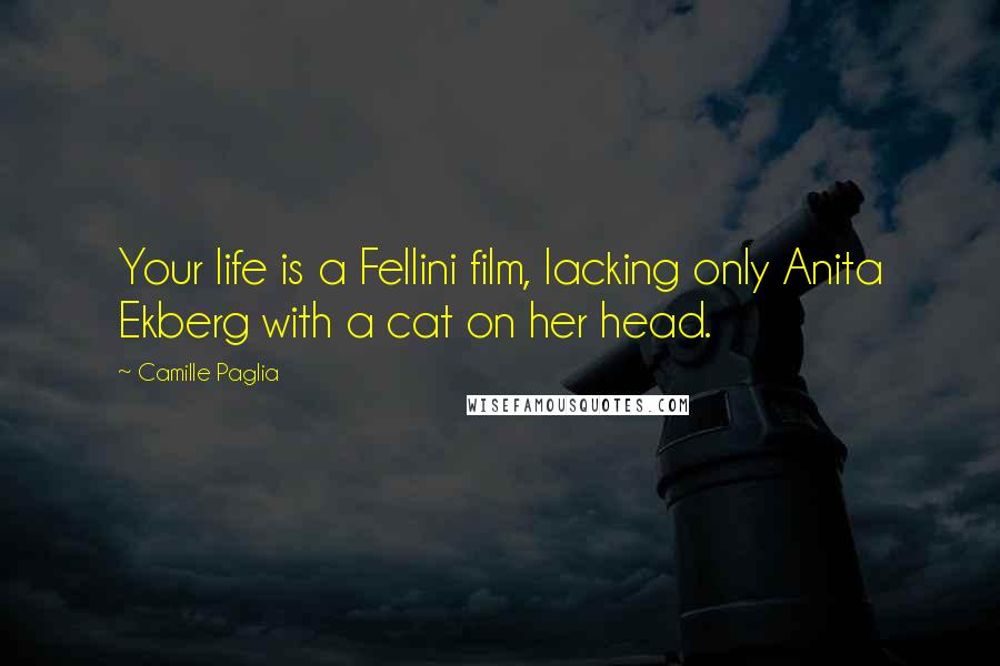 Camille Paglia Quotes: Your life is a Fellini film, lacking only Anita Ekberg with a cat on her head.