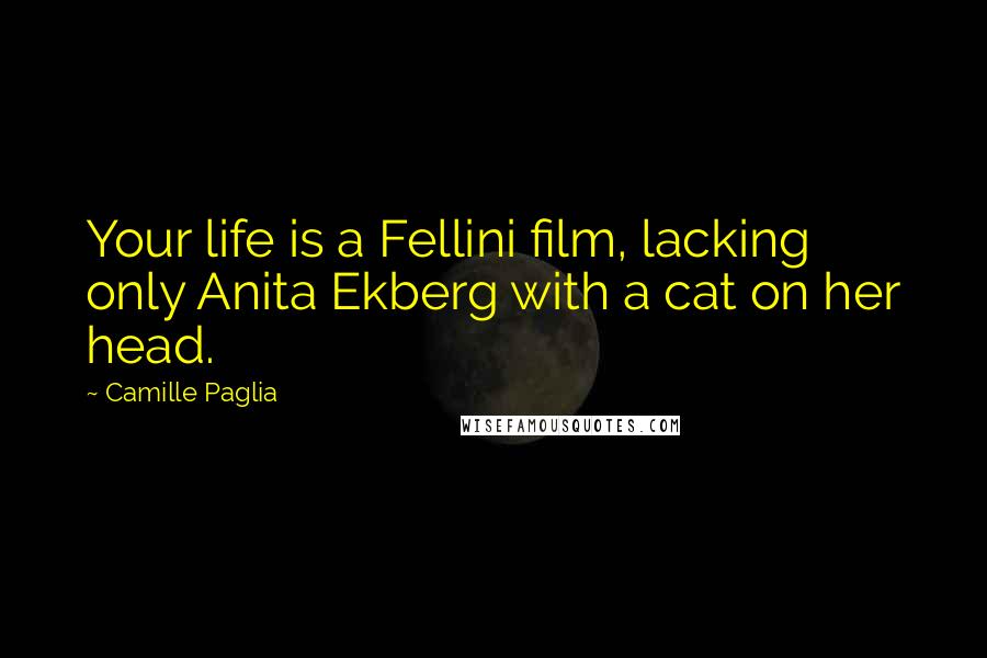 Camille Paglia Quotes: Your life is a Fellini film, lacking only Anita Ekberg with a cat on her head.