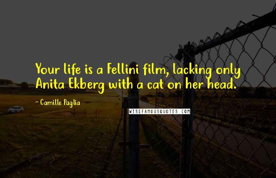 Camille Paglia Quotes: Your life is a Fellini film, lacking only Anita Ekberg with a cat on her head.