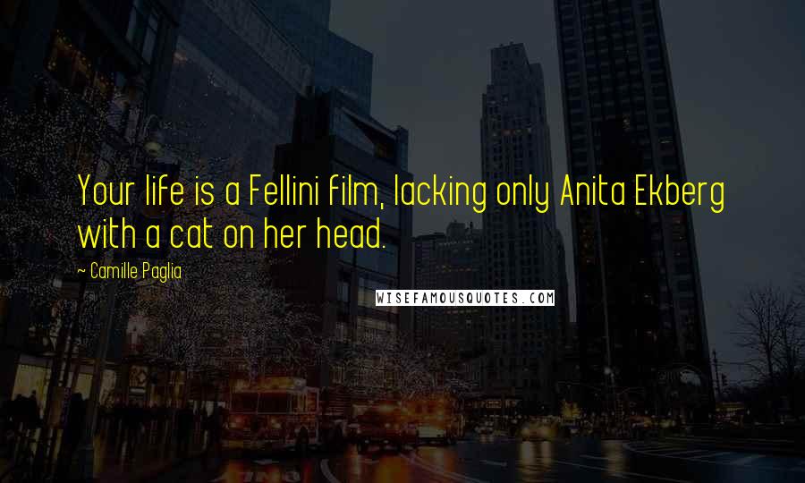 Camille Paglia Quotes: Your life is a Fellini film, lacking only Anita Ekberg with a cat on her head.