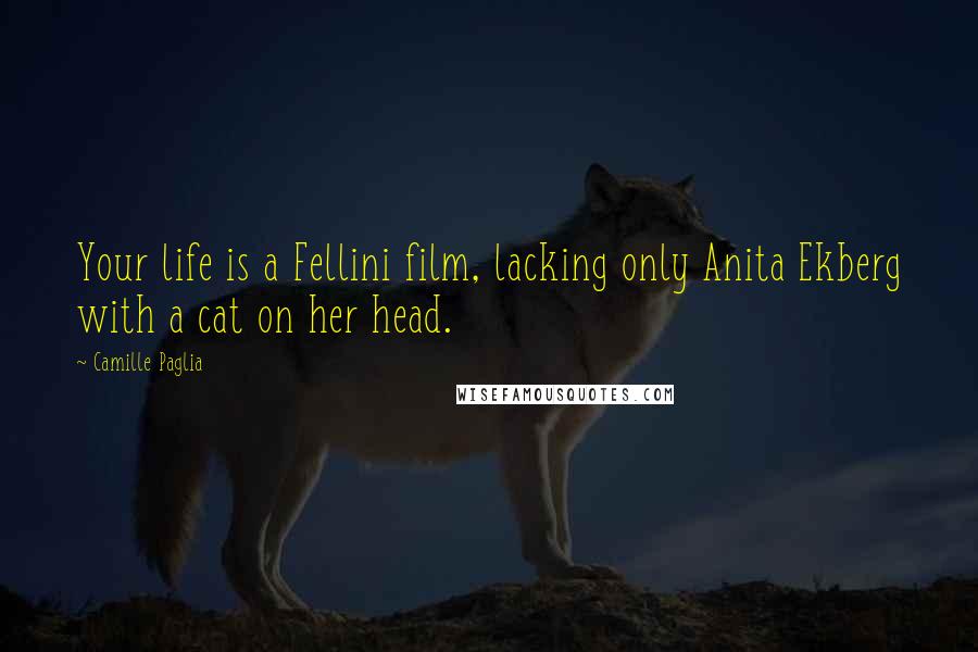 Camille Paglia Quotes: Your life is a Fellini film, lacking only Anita Ekberg with a cat on her head.