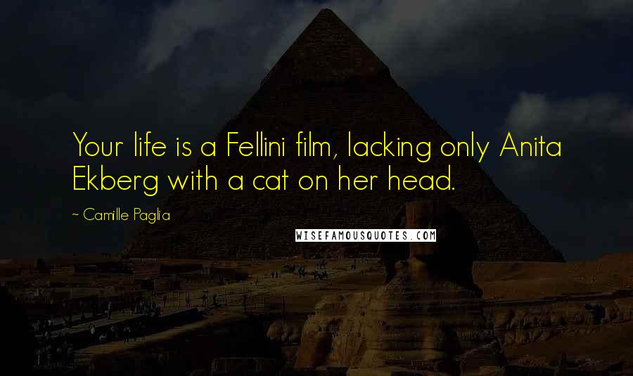 Camille Paglia Quotes: Your life is a Fellini film, lacking only Anita Ekberg with a cat on her head.