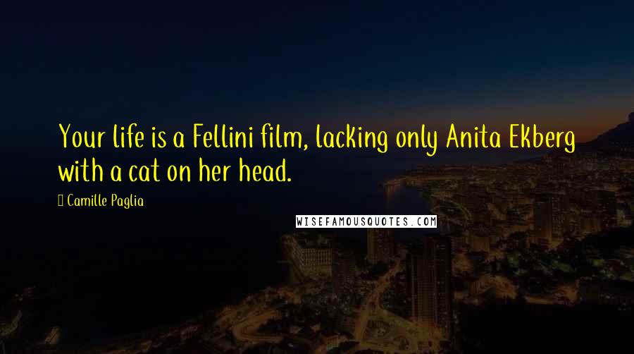 Camille Paglia Quotes: Your life is a Fellini film, lacking only Anita Ekberg with a cat on her head.