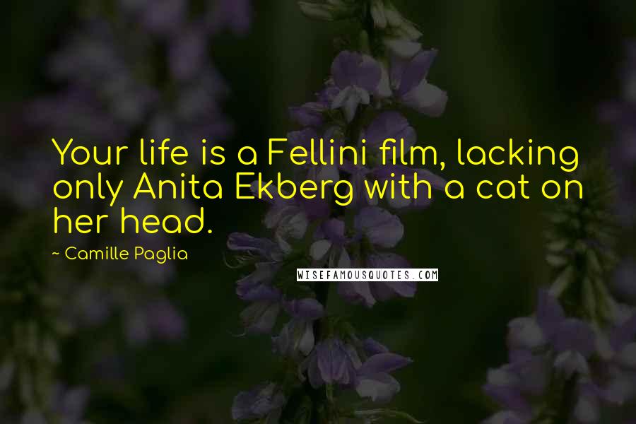 Camille Paglia Quotes: Your life is a Fellini film, lacking only Anita Ekberg with a cat on her head.