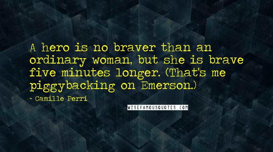 Camille Perri Quotes: A hero is no braver than an ordinary woman, but she is brave five minutes longer. (That's me piggybacking on Emerson.)