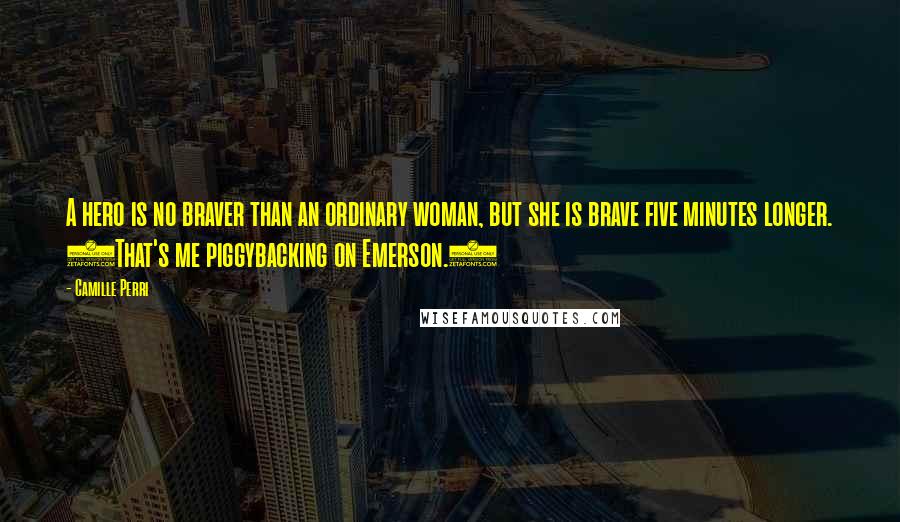 Camille Perri Quotes: A hero is no braver than an ordinary woman, but she is brave five minutes longer. (That's me piggybacking on Emerson.)