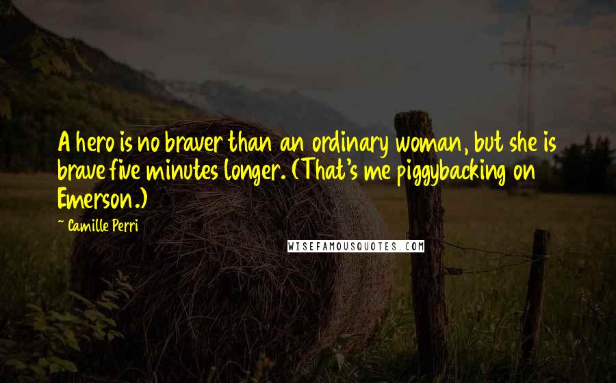 Camille Perri Quotes: A hero is no braver than an ordinary woman, but she is brave five minutes longer. (That's me piggybacking on Emerson.)