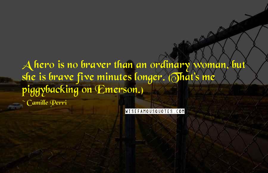 Camille Perri Quotes: A hero is no braver than an ordinary woman, but she is brave five minutes longer. (That's me piggybacking on Emerson.)