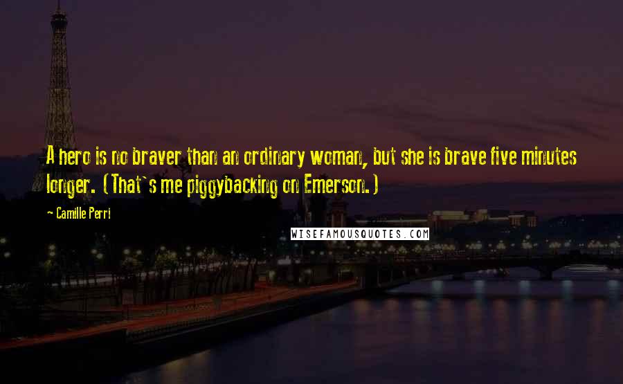 Camille Perri Quotes: A hero is no braver than an ordinary woman, but she is brave five minutes longer. (That's me piggybacking on Emerson.)