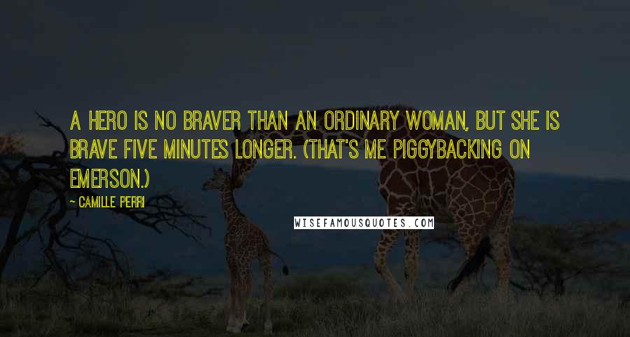 Camille Perri Quotes: A hero is no braver than an ordinary woman, but she is brave five minutes longer. (That's me piggybacking on Emerson.)