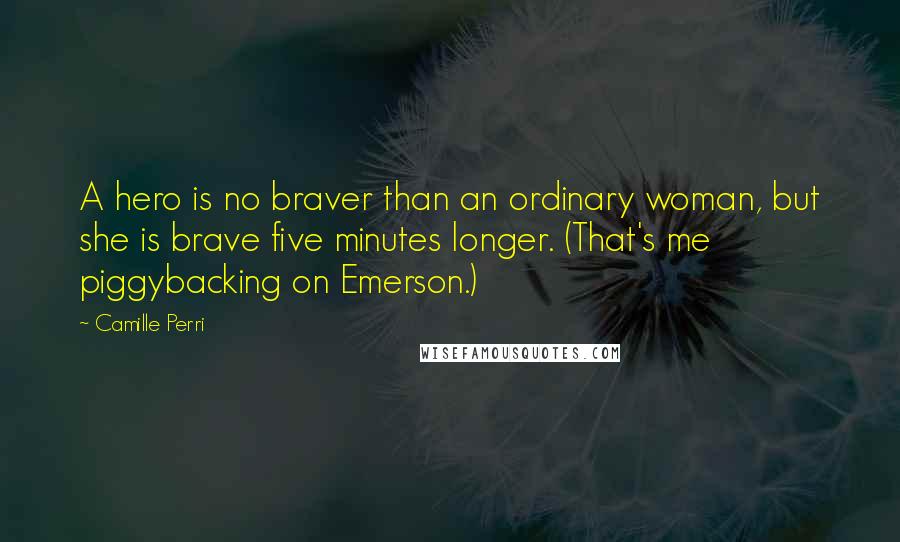 Camille Perri Quotes: A hero is no braver than an ordinary woman, but she is brave five minutes longer. (That's me piggybacking on Emerson.)