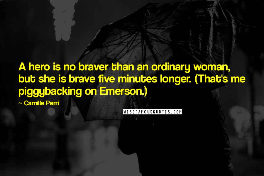 Camille Perri Quotes: A hero is no braver than an ordinary woman, but she is brave five minutes longer. (That's me piggybacking on Emerson.)