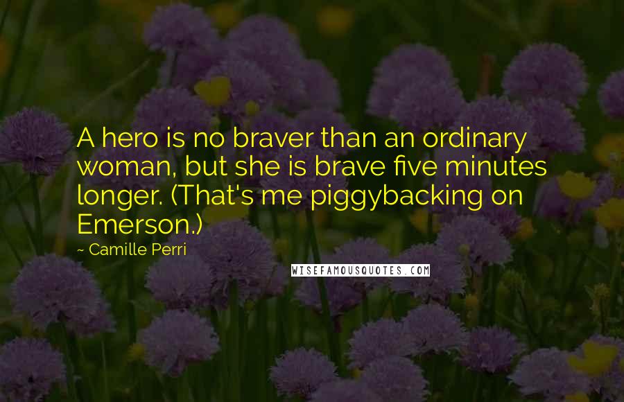 Camille Perri Quotes: A hero is no braver than an ordinary woman, but she is brave five minutes longer. (That's me piggybacking on Emerson.)