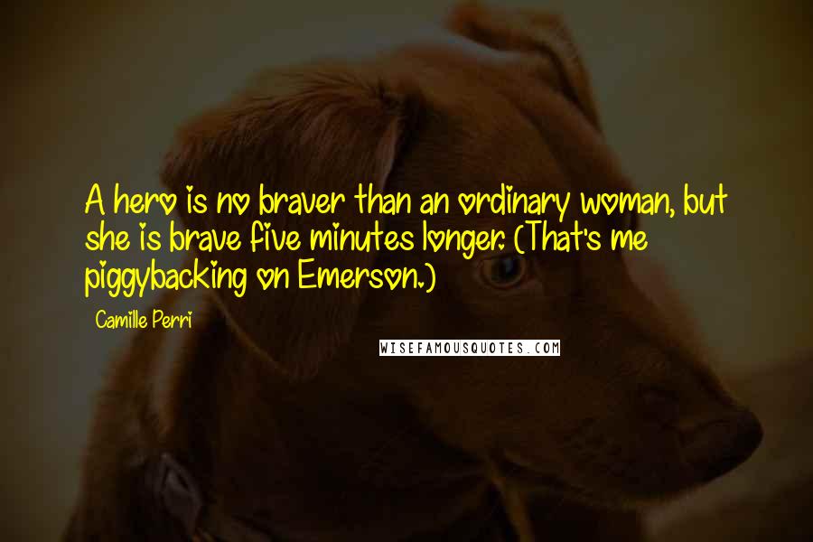 Camille Perri Quotes: A hero is no braver than an ordinary woman, but she is brave five minutes longer. (That's me piggybacking on Emerson.)