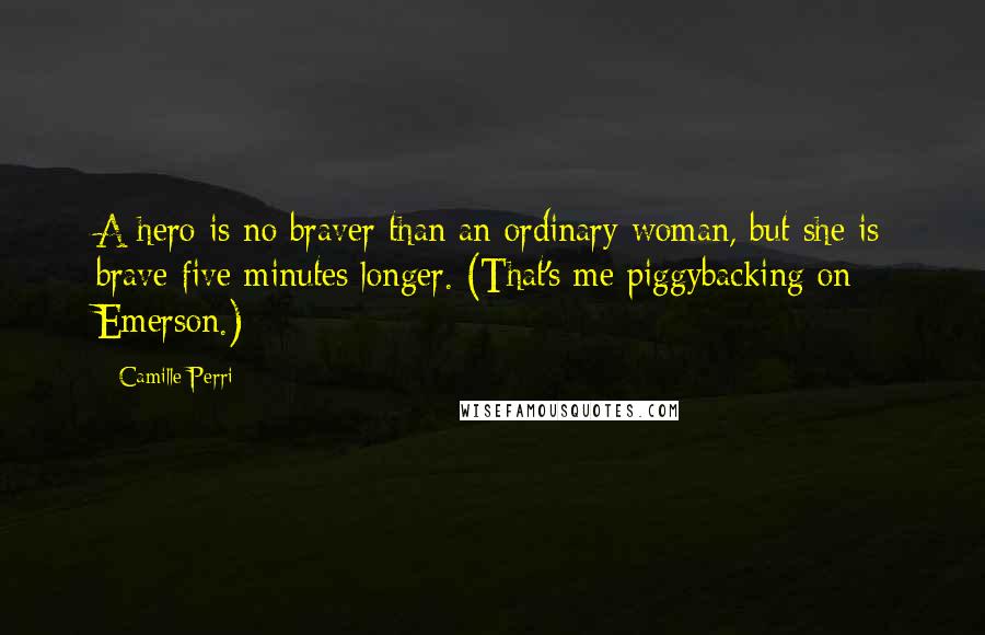 Camille Perri Quotes: A hero is no braver than an ordinary woman, but she is brave five minutes longer. (That's me piggybacking on Emerson.)