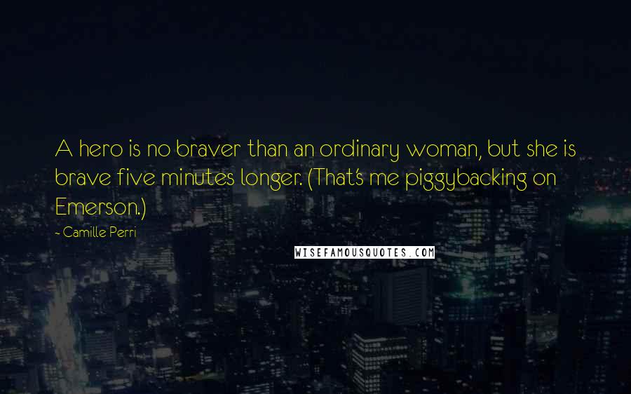 Camille Perri Quotes: A hero is no braver than an ordinary woman, but she is brave five minutes longer. (That's me piggybacking on Emerson.)