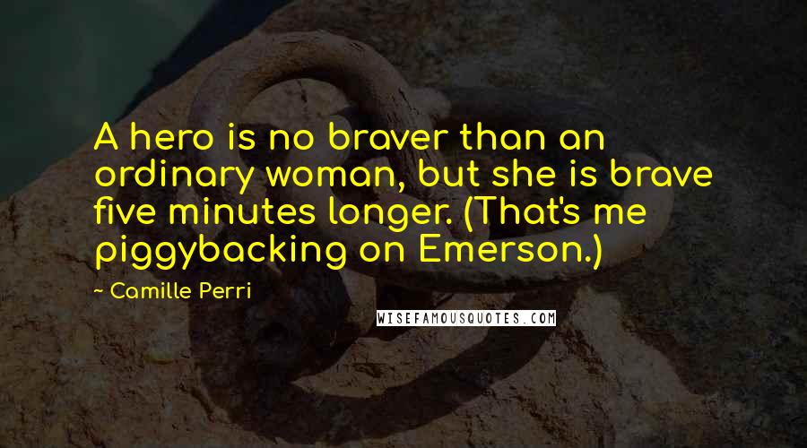 Camille Perri Quotes: A hero is no braver than an ordinary woman, but she is brave five minutes longer. (That's me piggybacking on Emerson.)