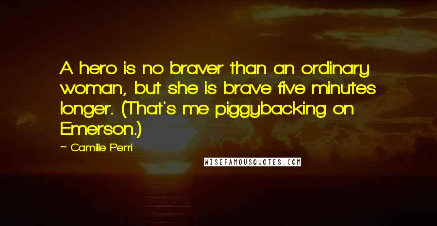 Camille Perri Quotes: A hero is no braver than an ordinary woman, but she is brave five minutes longer. (That's me piggybacking on Emerson.)